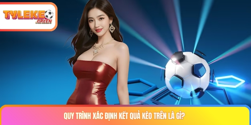 Kèo Trên Là Gì? Bí Kíp Soi Kèo Cửa Trên Nắm Chắc Phần Thắng Quy trình xác định kết quả kèo trên là gì?
