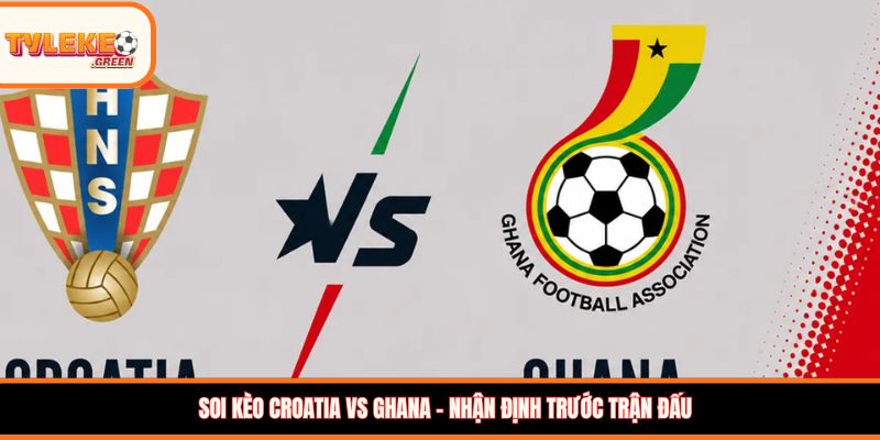 Soi Kèo Croatia vs Ghana, 04:00 ngày 28/06 – Cơ Hội Thuộc Về Ai? Soi kèo Croatia vs Ghana – Nhận định trước trận đấu