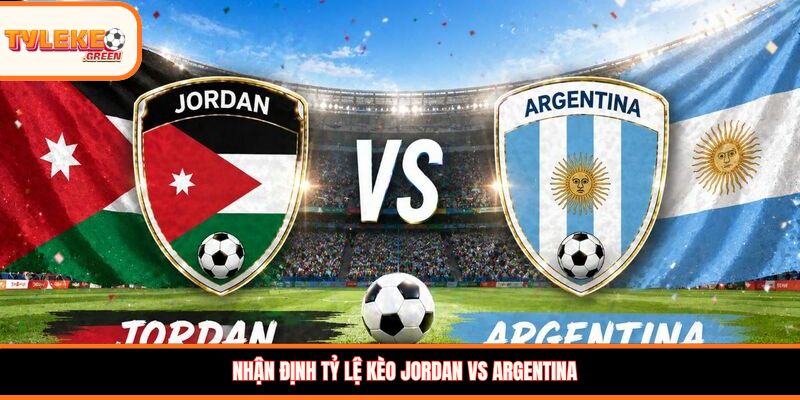 Soi kèo Jordan vs Argentina, 09:00, 28/06 – Argentina giữ vững ngôi đầu? Nhận định tỷ lệ kèo Jordan vs Argentina
