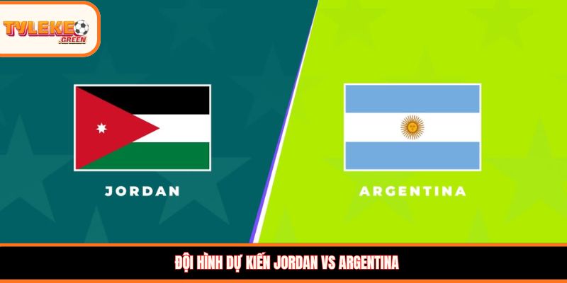 Soi kèo Jordan vs Argentina, 09:00, 28/06 – Argentina giữ vững ngôi đầu? Đội hình dự kiến Jordan vs Argentina