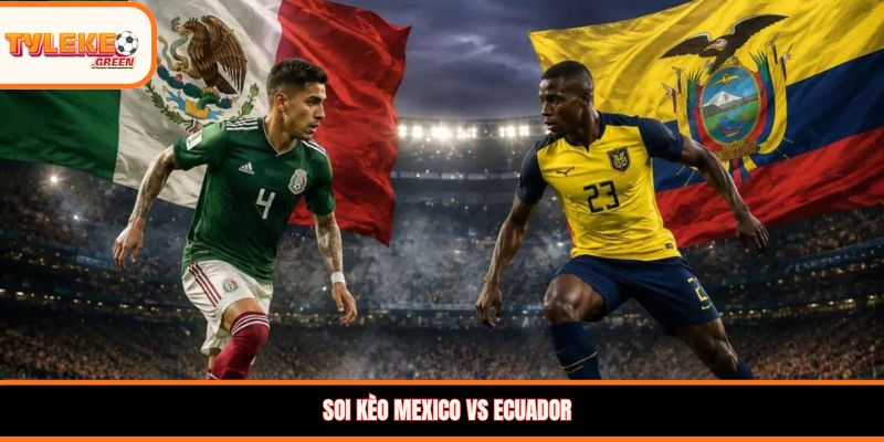 Soi kèo Mexico vs Ecuador, 08:00 ngày 01/07 – Vòng 1/16 WC 2026 Soi kèo Mexico vs Ecuador
