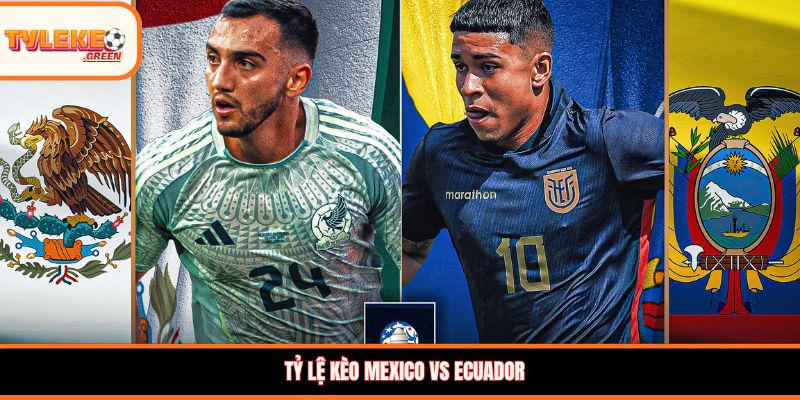 Soi kèo Mexico vs Ecuador, 08:00 ngày 01/07 – Vòng 1/16 WC 2026 Tỷ lệ kèo Mexico vs Ecuador