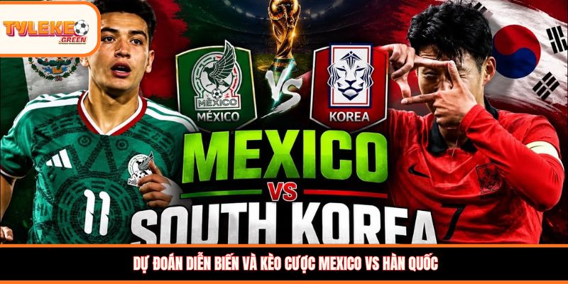 Soi Kèo Mexico vs Hàn Quốc (08:00, 19/06) – Nhận Định Cuộc Đọ Sức Dự đoán diễn biến và kèo cược Mexico vs Hàn Quốc
