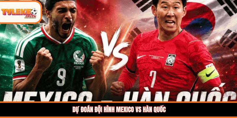 Soi Kèo Mexico vs Hàn Quốc (08:00, 19/06) – Nhận Định Cuộc Đọ Sức Dự đoán đội hình Mexico vs Hàn Quốc