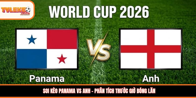Soi kèo Panama vs Anh, 04:00, 28/06 – Tam Sư khẳng định vị thế Soi kèo Panama vs Anh – Phân tích trước giờ bóng lăn