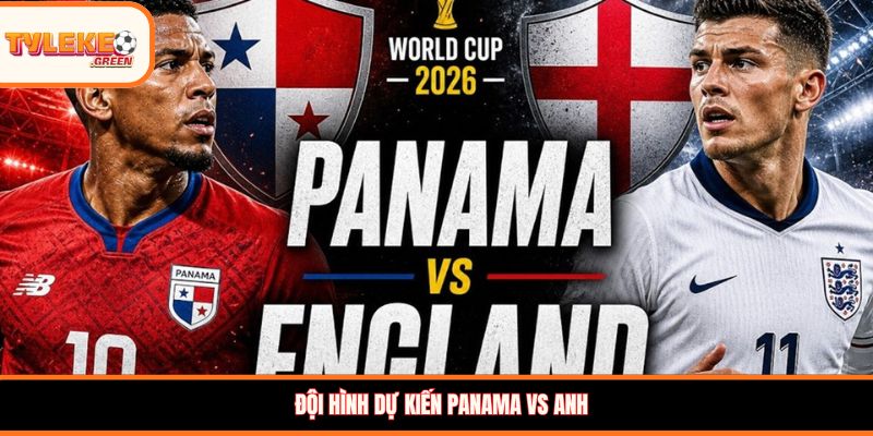 Soi kèo Panama vs Anh, 04:00, 28/06 – Tam Sư khẳng định vị thế Đội hình dự kiến Panama vs Anh