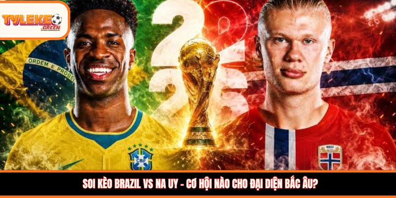Soi kèo Brazil vs Na Uy, 03:00, 06/07 – Brazil khẳng định sức mạnh tại vòng 1/8 Soi kèo Brazil vs Na Uy – Cơ hội nào cho đại diện Bắc Âu?
