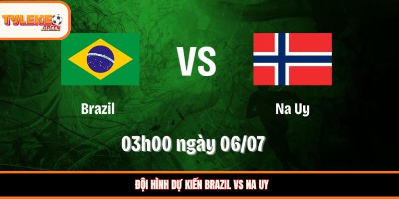 Soi kèo Brazil vs Na Uy, 03:00, 06/07 – Brazil khẳng định sức mạnh tại vòng 1/8 Đội hình dự kiến Brazil vs Na Uy