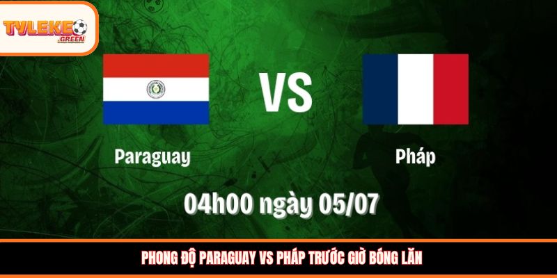 Soi kèo Paraguay vs Pháp, 04:00 ngày 05/07 - Khó cản bước Les Bleus Phong độ Paraguay vs Pháp trước giờ bóng lăn