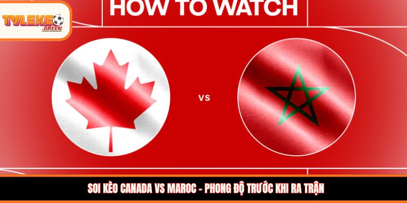 Soi kèo Canada vs Maroc, 00:00, 05/07: Cuộc chiến cân tài tại vòng 1/8 WC Soi kèo Canada vs Maroc - Phong độ trước khi ra trận