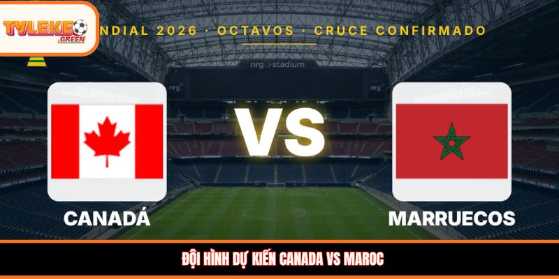 Soi kèo Canada vs Maroc, 00:00, 05/07: Cuộc chiến cân tài tại vòng 1/8 WC Đội hình dự kiến Canada vs Maroc