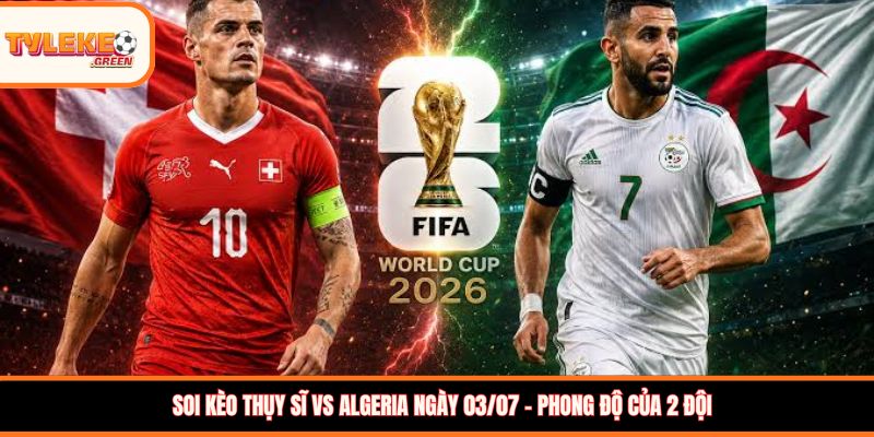 Soi kèo Thụy Sĩ vs Algeria, 10:00 ngày 03/07: Bản lĩnh châu Âu lên tiếng Soi kèo Thụy Sĩ vs Algeria ngày 03/07 - Phong độ của 2 đội